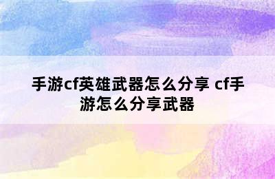 手游cf英雄武器怎么分享 cf手游怎么分享武器